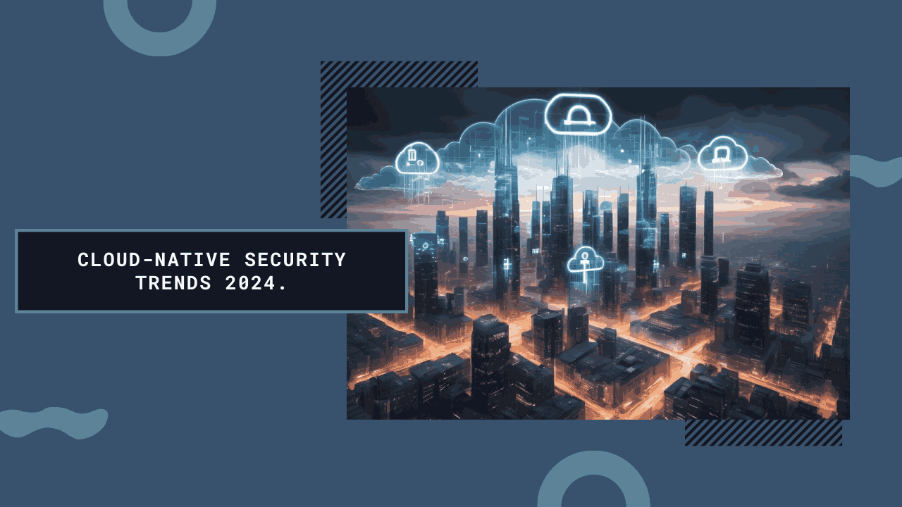 Cloud-Native Security Trends You Must Know in 2024